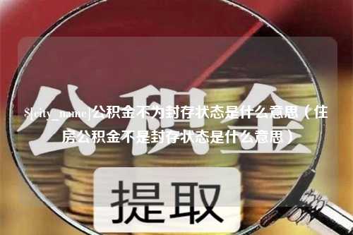 柳州公积金不为封存状态是什么意思（住房公积金不是封存状态是什么意思）